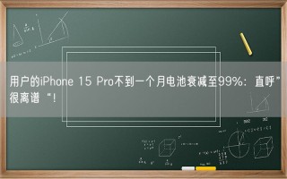 用户的iPhone 15 Pro不到一个月电池衰减至99%：直呼”很离谱“！