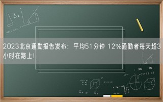 2023北京通勤报告发布：平均51分钟 12%通勤者每天超3小时在路上！