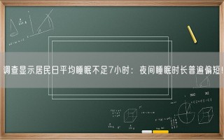 调查显示居民日平均睡眠不足7小时：夜间睡眠时长普遍偏短！