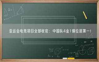 亚运会电竞项目全部收官：中国队4金1铜位居第一！