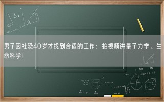 男子因社恐40岁才找到合适的工作：拍视频讲量子力学、生命科学！