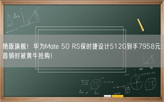 绝版旗舰！华为Mate 50 RS保时捷设计512G到手7958元：首销时被黄牛抢购！