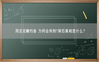 用活泥鳅钓鱼 为何会判刑?背后真相是什么？