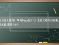 216.8万人预约！华为Mate60 RS 非凡大师今日开售：11999元起 限购1台！
