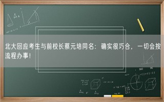 北大回应考生与前校长蔡元培同名：确实很巧合，一切会按流程办事！