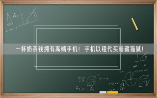 一杯奶茶钱拥有高端手机！手机以租代买暗藏猫腻！