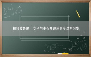 视频被录屏！女子与小伙裸聊后命令对方网贷