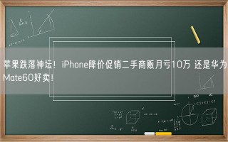 苹果跌落神坛！iPhone降价促销二手商贩月亏10万 还是华为Mate60好卖！