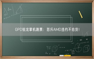 GPD锐龙掌机跳票：怒斥AMD违约不给货！