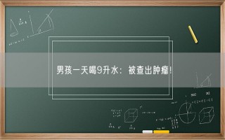 男孩一天喝9升水：被查出肿瘤！