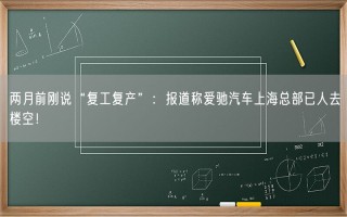 两月前刚说“复工复产”：报道称爱驰汽车上海总部已人去楼空！