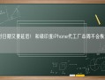 交付日期又要延后！和硕印度iPhone代工厂本周不会恢复生产!