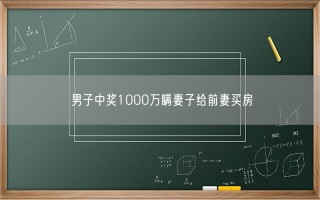 男子中奖1000万瞒妻子给前妻买房 具体怎么回事