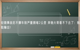 轻微事故后不挪车致严重拥堵2公里 奔驰大哥看不下去了：贴脸输出！