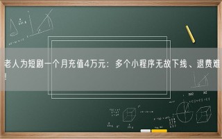 老人为短剧一个月充值4万元：多个小程序无故下线、退费难！
