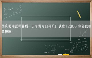 国庆假期返程最后一天车票今日开抢！认准12306 别轻信抢票神器！