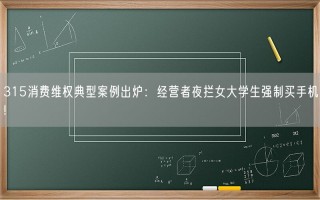 315消费维权典型案例出炉：经营者夜拦女大学生强制买手机!