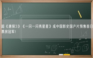 超《唐探3》《一闪一闪亮星星》成中国影史国产片预售首日票房冠军！