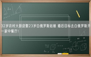 32岁农村大厨迎娶23岁白俄罗斯姑娘 婚后目标去白俄罗斯开一家中餐厅！