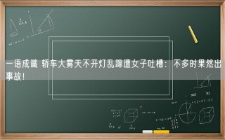 一语成谶 轿车大雾天不开灯乱蹿遭女子吐槽：不多时果然出事故！
