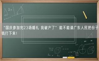 “国庆参加完23场婚礼 我破产了”能不能请广东人民把份子钱打下来！