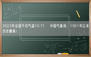 2023年全国平均气温10.71℃ 中国气象局：1951年以来历史最高！