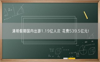清明假期国内出游1.19亿人次 花费539.5亿元！