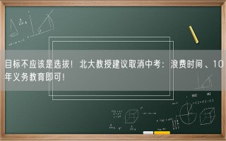 目标不应该是选拔！北大教授建议取消中考：浪费时间、10年义务教育即可！