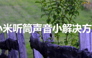 小米听筒声音小解决方法（小米手机听筒声音很小怎么办）