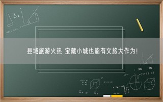 宝藏小城也能有文旅大作为 “不是大城市去不起，而是小县城更有性价比”！