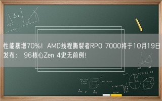 性能暴增70%！AMD线程撕裂者RPO 7000将于10月19日发布： 96核心Zen 4史无前例！