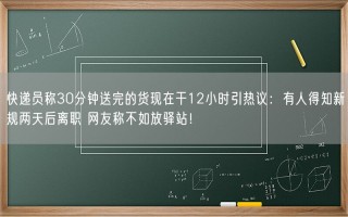 快递员称30分钟送完的货现在干12小时引热议：有人得知新规两天后离职 网友称不如放驿站！