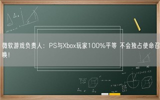 微软游戏负责人：PS与Xbox玩家100%平等 不会独占使命召唤！
