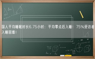 国人平均睡眠时长6.75小时：平均零点后入睡！75%受访者入睡困难！