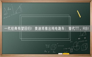 一代经典有望回归！奥迪将推出纯电跑车：替代TT、R8！