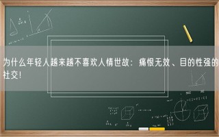 为什么年轻人越来越不喜欢人情世故：痛恨无效、目的性强的社交！