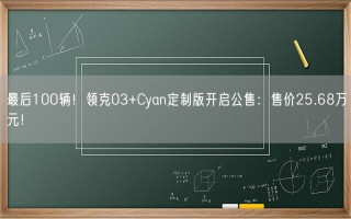 最后100辆！领克03+Cyan定制版开启公售：售价25.68万元！