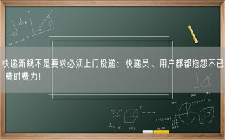 快递新规不是要求必须上门投递：快递员、用户都都抱怨不已 费时费力！