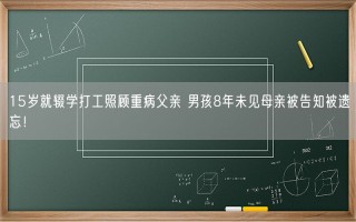 15岁就辍学打工照顾重病父亲 男孩8年未见母亲被告知被遗忘！