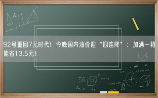 92号重回7元时代！今晚国内油价迎“四连降”：加满一箱能省13.5元！