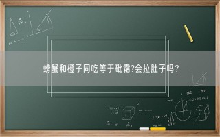 螃蟹和橙子同吃等于砒霜?会拉肚子吗？