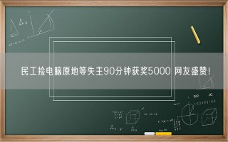 民工捡电脑原地等失主90分钟获奖5000 网友盛赞！