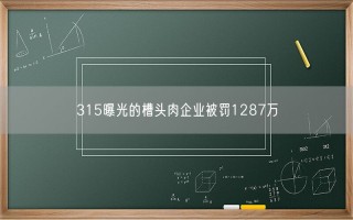 315曝光的槽头肉企业被罚1287万 列入严重违法失信名单！