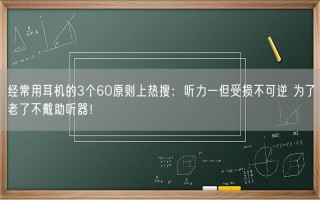 经常用耳机的3个60原则上热搜：听力一但受损不可逆 为了老了不戴助听器！