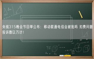 央视315晚会节目单公布：移动联通电信会被批吗 扣费问题投诉数以万计！