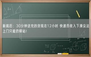 新规后：30分钟送完的货现在12小时 快递员收入下滑没法上门只能扔驿站！