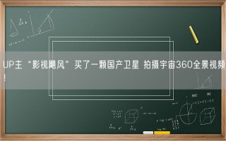 UP主“影视飓风”买了一颗国产卫星 拍摄宇宙360全景视频！