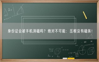 身份证会被手机消磁吗？绝对不可能：压根没有磁条！