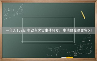 一年2.1万起 电动车火灾事件频发：电池故障是重灾区！