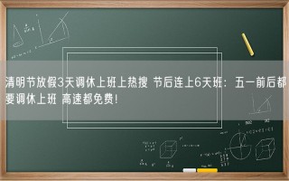 清明节放假3天调休上班上热搜 节后连上6天班：五一前后都要调休上班 高速都免费！